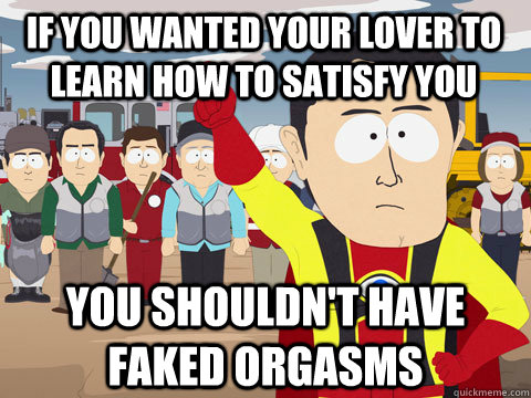 IF you wanted your lover to learn how to satisfy you you shouldn't have faked orgasms  Captain Hindsight