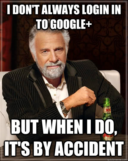 I don't always login in to Google+ but when I do, it's by accident  The Most Interesting Man In The World