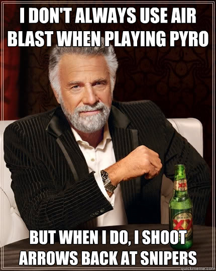I don't always use air blast when playing pyro but when I do, I shoot arrows back at snipers  The Most Interesting Man In The World