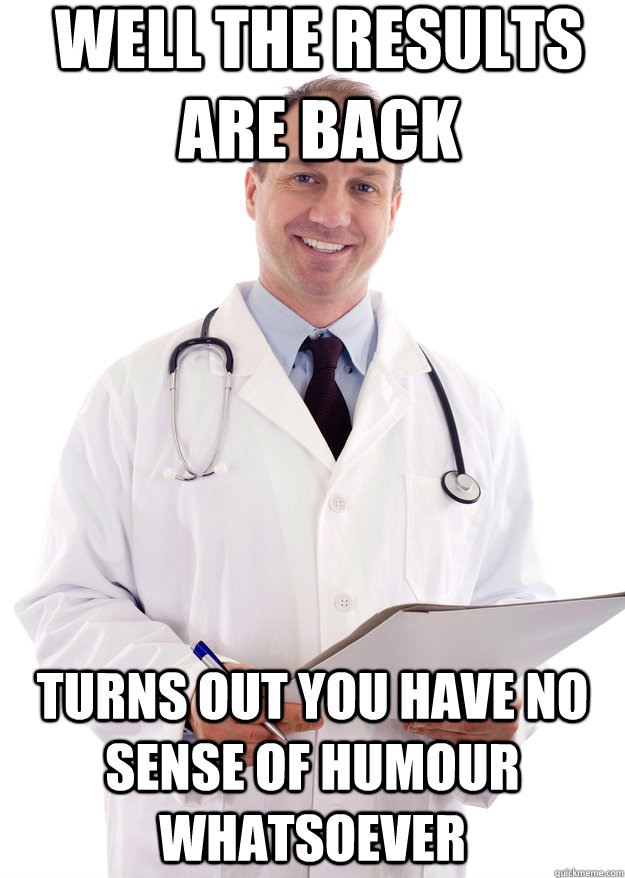 Well the results are back Turns out you have no sense of humour whatsoever  - Well the results are back Turns out you have no sense of humour whatsoever   Bad News Doctor