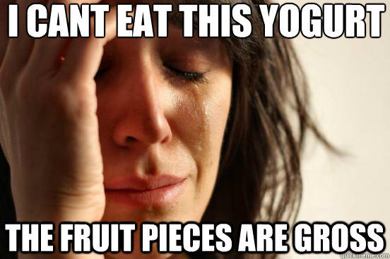 i cant eat this yogurt the fruit pieces are gross  First World Problems