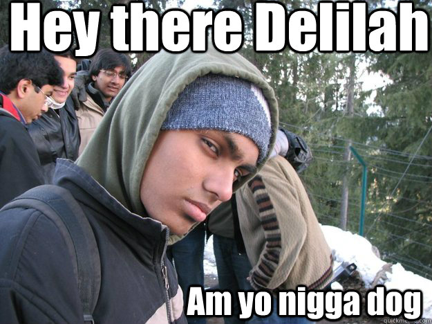 Hey there Delilah Am yo nigga dog  