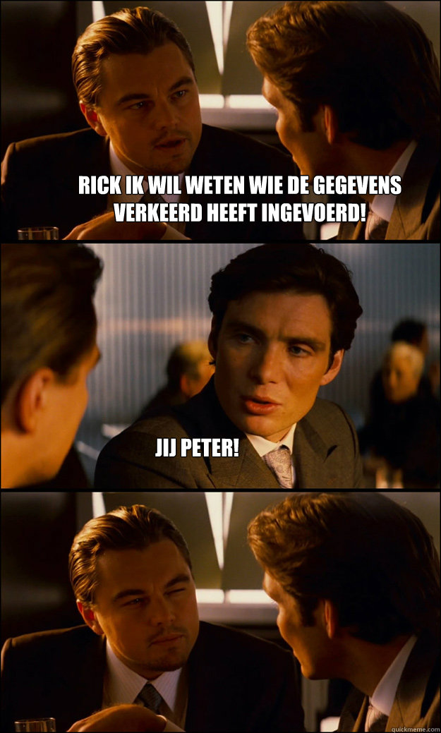Rick ik wil weten wie de gegevens verkeerd heeft ingevoerd! Jij Peter!  Inception