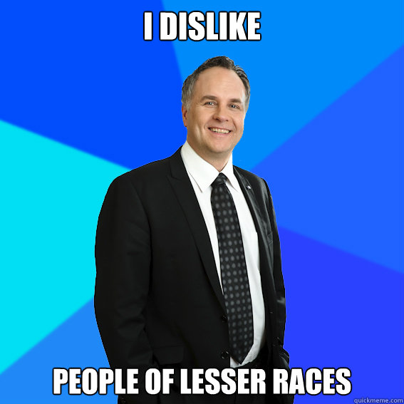 I dislike People of lesser races  Racist White Guy