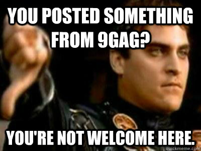 You posted something from 9Gag? you're not welcome here.  Downvoting Roman