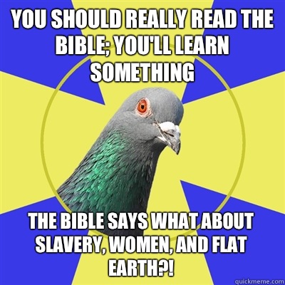 You should really read the bible; you'll learn something The bible says what about slavery, women, and flat earth?!  Religion Pigeon