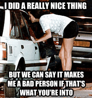 I did a really nice thing but we can say it makes me a bad person if that's what you're into  Karma Whore