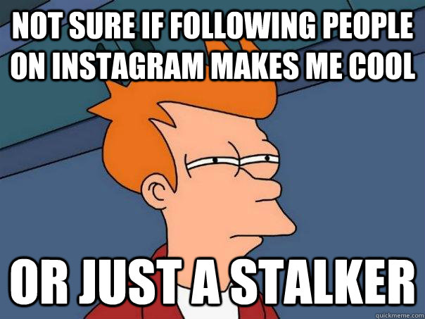 Not sure if following people on instagram makes me cool or just a stalker  Futurama Fry