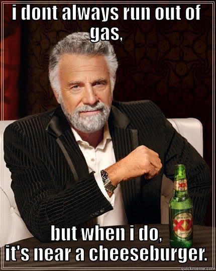 I DONT ALWAYS RUN OUT OF GAS, BUT WHEN I DO, IT'S NEAR A CHEESEBURGER. The Most Interesting Man In The World