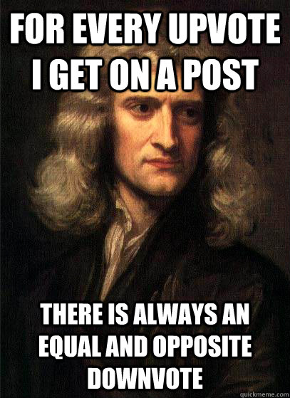 For every upvote I get on a post there is always an equal and opposite downvote  Sir Isaac Newton