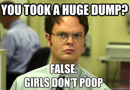 you took a huge dump? False.
girls don't poop  Schrute