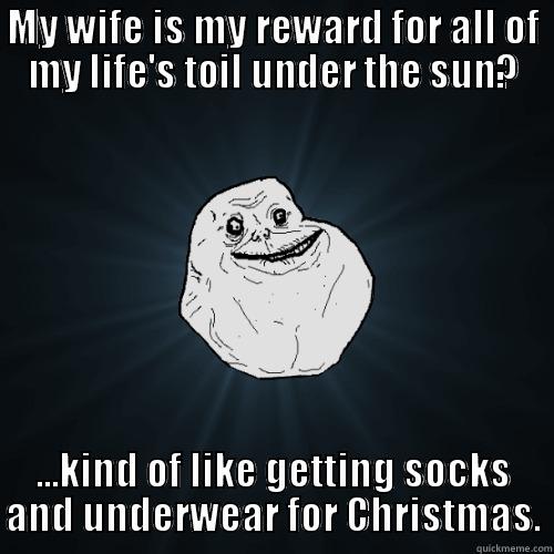 MY WIFE IS MY REWARD FOR ALL OF MY LIFE'S TOIL UNDER THE SUN? ...KIND OF LIKE GETTING SOCKS AND UNDERWEAR FOR CHRISTMAS. Forever Alone