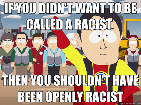 IF YOU DIDN'T WANT TO BE CALLED A RACIST  THEN YOU SHOULDN'T HAVE BEEN OPENLY RACIST  Captain Hindsight