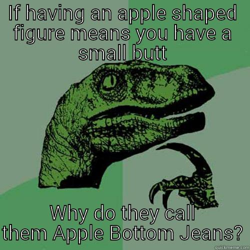 IF HAVING AN APPLE SHAPED FIGURE MEANS YOU HAVE A SMALL BUTT WHY DO THEY CALL THEM APPLE BOTTOM JEANS? Philosoraptor