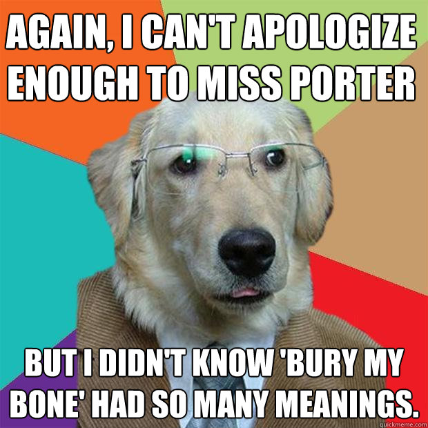 Again, I can't apologize enough to Miss Porter But I didn't know 'bury my bone' had so many meanings.    Business Dog