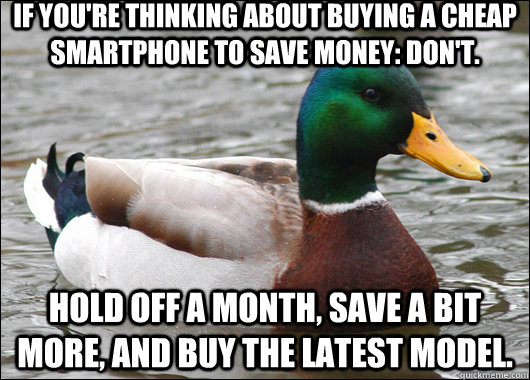 If you're thinking about buying a cheap smartphone to save money: don't. hold off a month, save a bit more, and buy the latest model.  Actual Advice Mallard