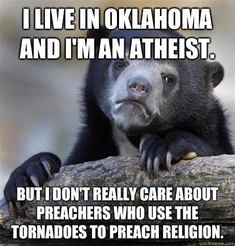 I live in Oklahoma and I'm an atheist. But I don't really care about preachers who use the tornadoes to preach religion.  Confession Bear