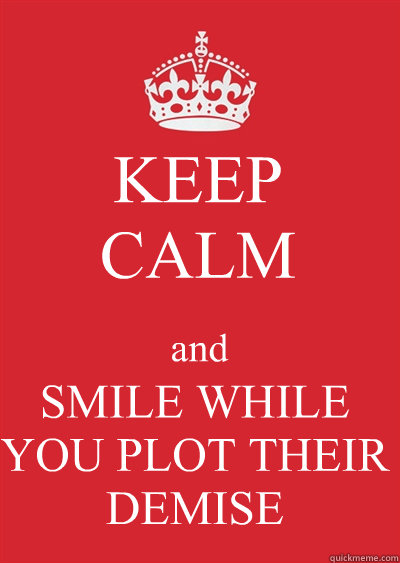 KEEP
CALM and SMILE WHILE YOU PLOT THEIR DEMISE  Keep calm or gtfo
