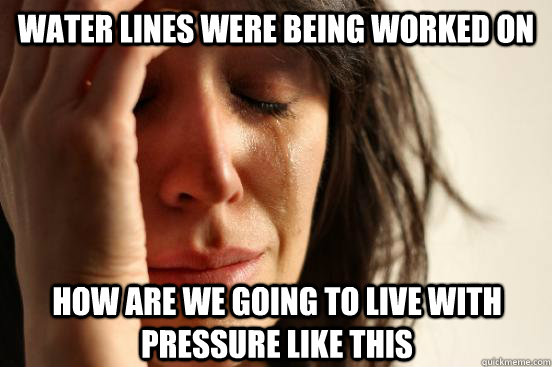 Water lines were being worked on How are we going to live with pressure like this  First World Problems