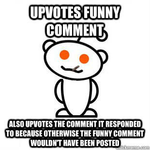 Upvotes funny comment Also upvotes the comment it responded to because otherwise the funny comment wouldn't have been posted  Good Guy Redditor