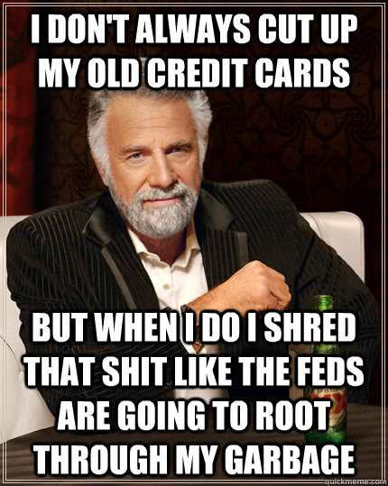 I don't always cut up my old credit cards but when i do i shred that shit like the feds are going to root through my garbage  The Most Interesting Man In The World