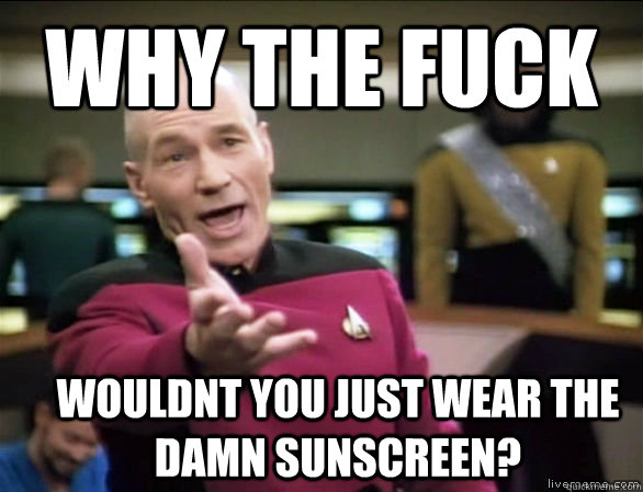 Why the fuck Wouldnt you just wear the damn sunscreen?  Annoyed Picard HD