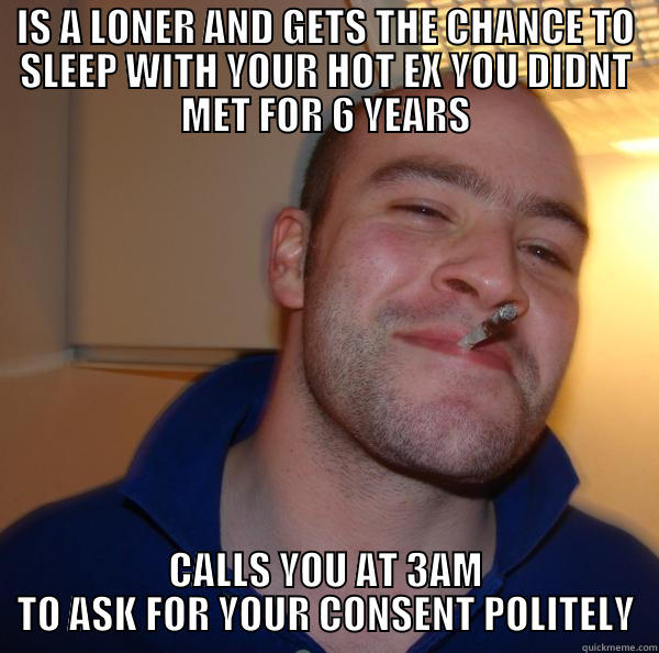 IS A LONER AND GETS THE CHANCE TO SLEEP WITH YOUR HOT EX YOU DIDNT MET FOR 6 YEARS CALLS YOU AT 3AM TO ASK FOR YOUR CONSENT POLITELY Good Guy Greg 