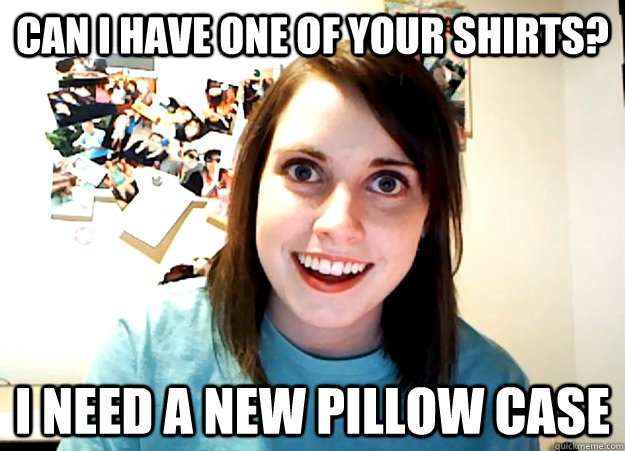can i have one of your shirts? i need a new pillow case  Overly Attached Girlfriend