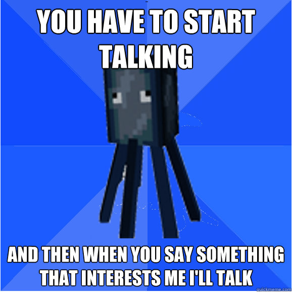 you have to start talking and then when you say something that interests me i'll talk  Socially Awkward Squid