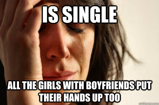 Is single All the girls with boyfriends put their hands up too  First World Problems