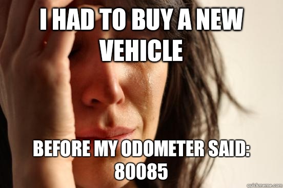 I had to buy a new vehicle Before my odometer said: 80085  First World Problems