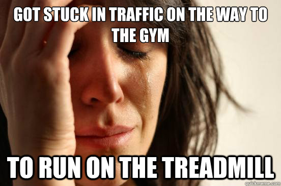 Got stuck in traffic on the way to the gym to run on the treadmill    First World Problems