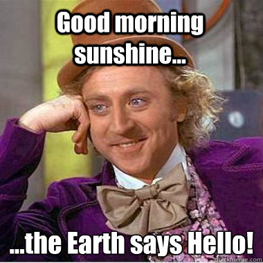 Good morning sunshine... …the Earth says Hello! - Good morning sunshine... …the Earth says Hello!  ooohhh wonka