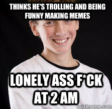 thinks he's trolling and being funny making memes lonely ass f*ck at 2 am  High School Freshman