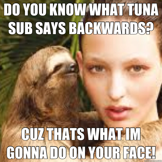 DO YOU KNOW WHAT TUNA SUB SAYS BACKWARDS? CUZ THATS WHAT IM GONNA DO ON YOUR FACE!  