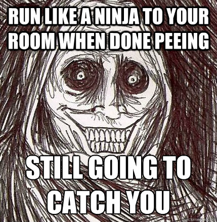 Run like a ninja to your room when done peeing Still going to catch you   Horrifying Houseguest