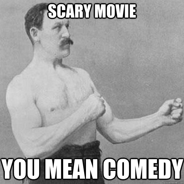 scary movie you mean comedy  overly manly man