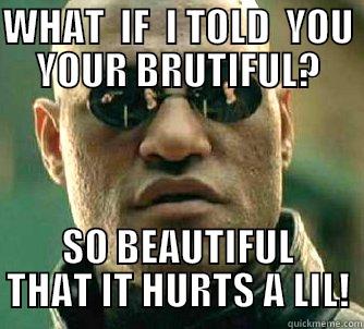 WHAT  IF  I TOLD  YOU YOUR BRUTIFUL? SO BEAUTIFUL THAT IT HURTS A LIL! Matrix Morpheus