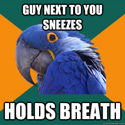 Guy next to you sneezes Holds breath  Paranoid Parrot