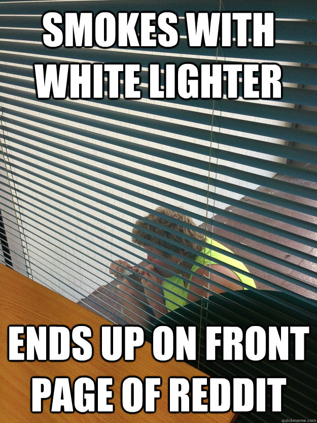 Smokes with white lighter Ends up on front page of reddit - Smokes with white lighter Ends up on front page of reddit  Misc