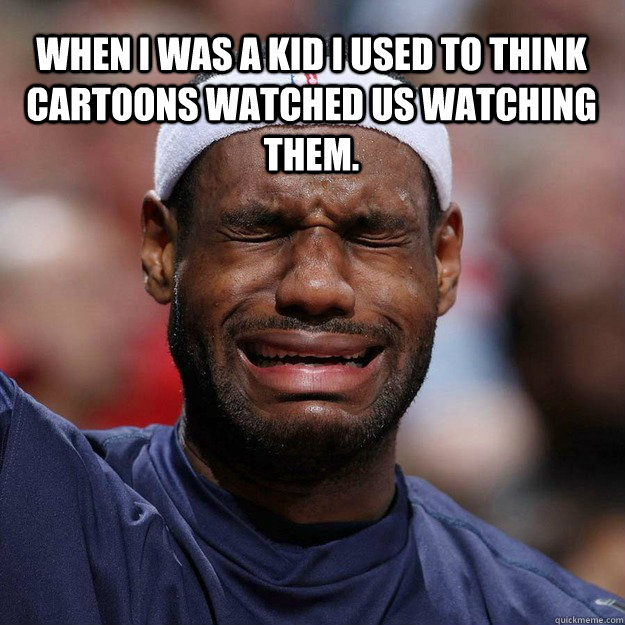  When I was a kid I used to think cartoons watched us watching them. -  When I was a kid I used to think cartoons watched us watching them.  Lebron Crying