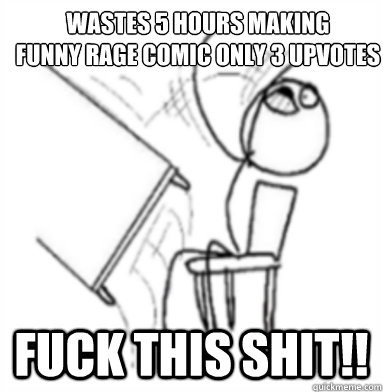 Wastes 5 hours making 
funny rage comic only 3 upvotes Fuck this shit!!  