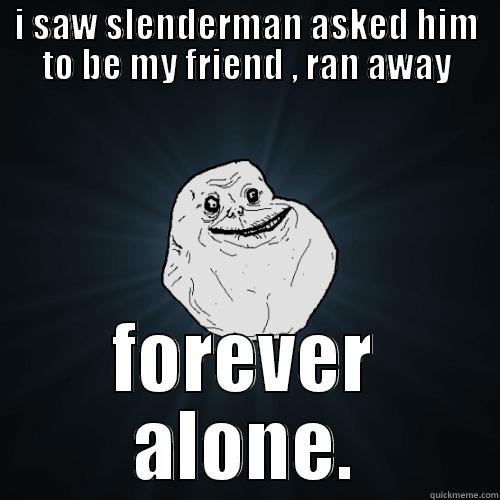 I SAW SLENDERMAN ASKED HIM TO BE MY FRIEND , RAN AWAY FOREVER ALONE. Forever Alone