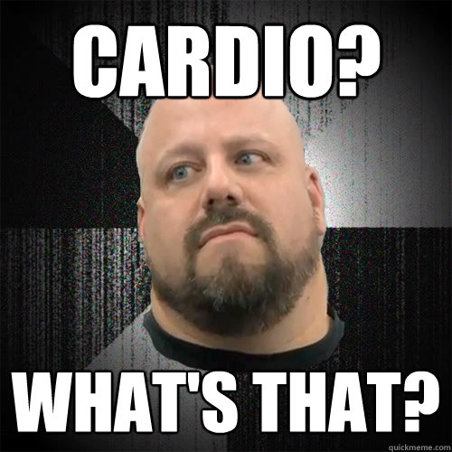 Cardio? What's that? - Cardio? What's that?  Irate Powerlifter