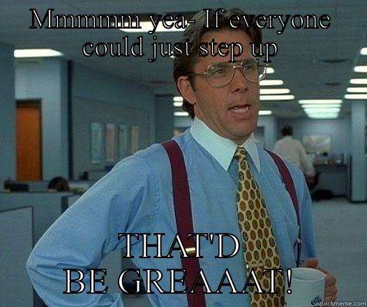 Mmmmm yea- If everyone could just step up - MMMMM YEA- IF EVERYONE COULD JUST STEP UP THAT'D BE GREAAAT! Office Space Lumbergh