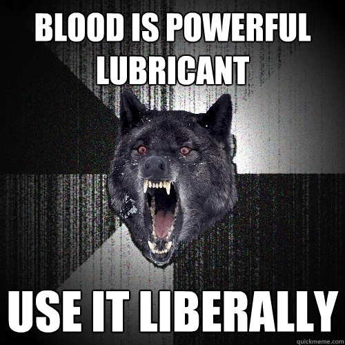Blood is powerful lubricant Use it liberally  Insanity Wolf