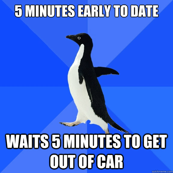 5 minutes early to date waits 5 minutes to get out of car  Socially Awkward Penguin