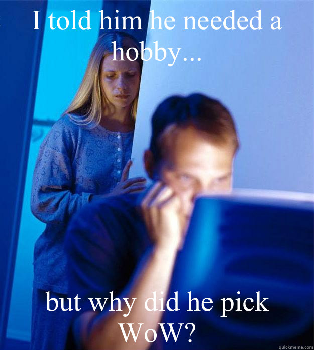 I told him he needed a hobby... but why did he pick WoW?  Redditors Wife
