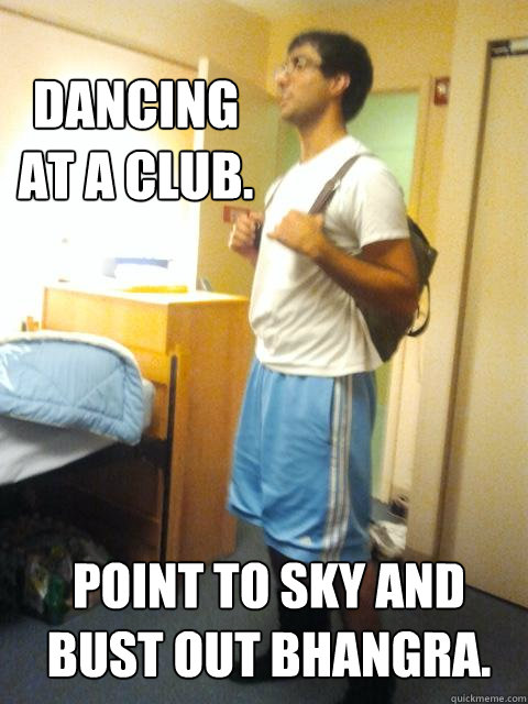 Dancing at a club.  Point to sky and bust out Bhangra.  - Dancing at a club.  Point to sky and bust out Bhangra.   Socially Awkward Brown Guy
