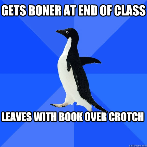 Gets Boner at end of class Leaves with book over crotch  Socially Awkward Penguin
